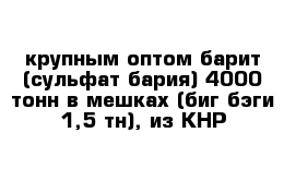 крупным оптом барит (сульфат бария) 4000 тонн в мешках (биг-бэги 1,5 тн), из КНР